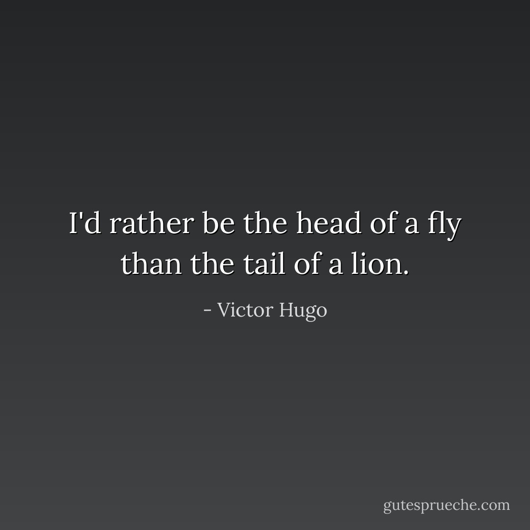 I'd rather be the head of a fly than the tail of a lion. - Victor Hugo