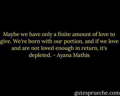 Maybe we have only a finite amount of love to give. We're born with our portion, and if we love and are not loved enough in return, it's depleted. - Ayana Mathis