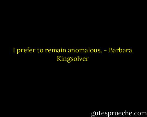 I prefer to remain anomalous. - Barbara Kingsolver