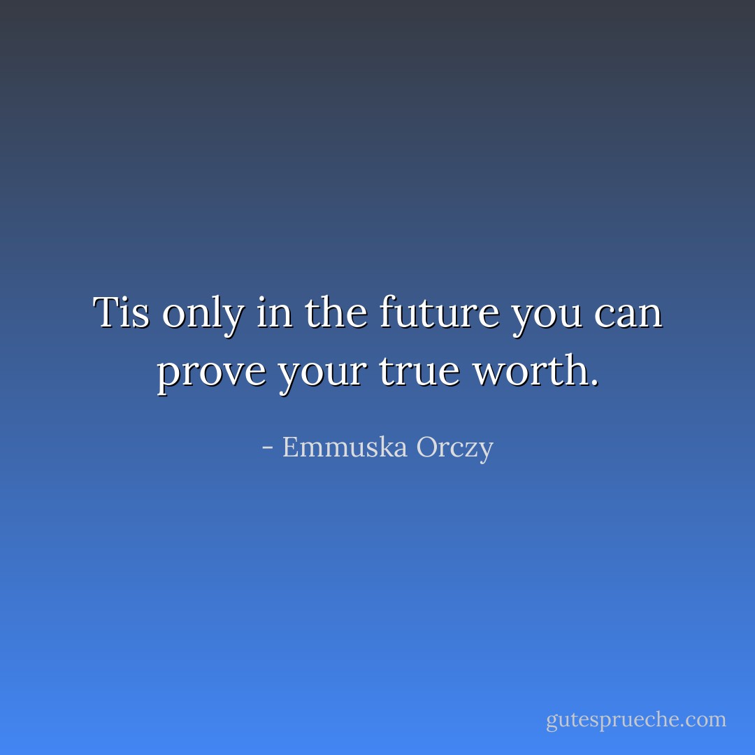 Tis only in the future you can prove your true worth. - Emmuska Orczy