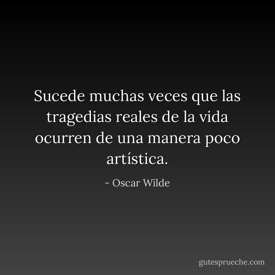 Sucede muchas veces que las tragedias reales de la vida ocurren de una manera poco artística. - Oscar Wilde