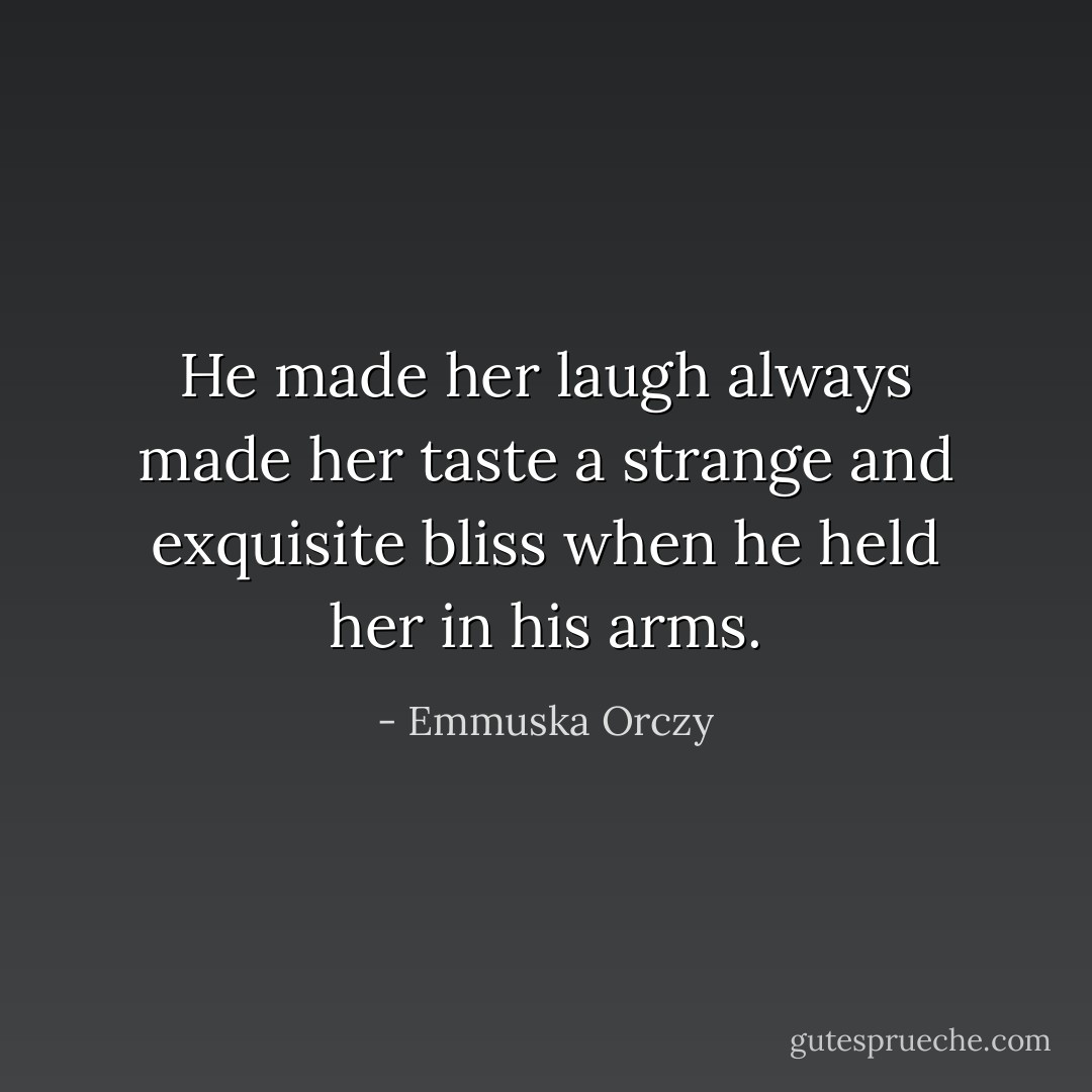 He made her laugh always made her taste a strange and exquisite bliss when he held her in his arms. - Emmuska Orczy