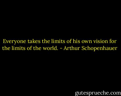 Everyone takes the limits of his own vision for the limits of the world. - Arthur Schopenhauer