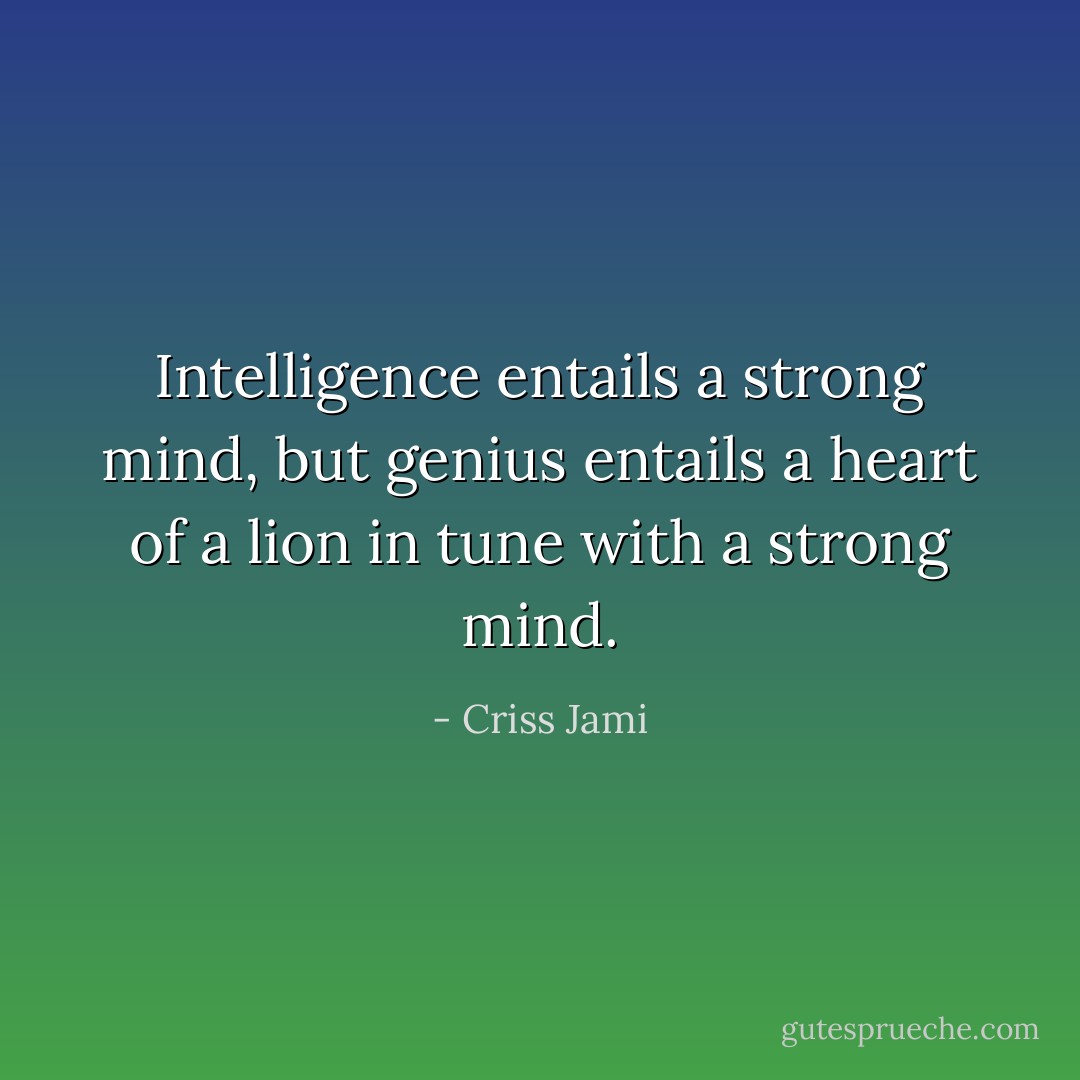 Intelligence entails a strong mind, but genius entails a heart of a lion in tune with a strong mind. - Criss Jami