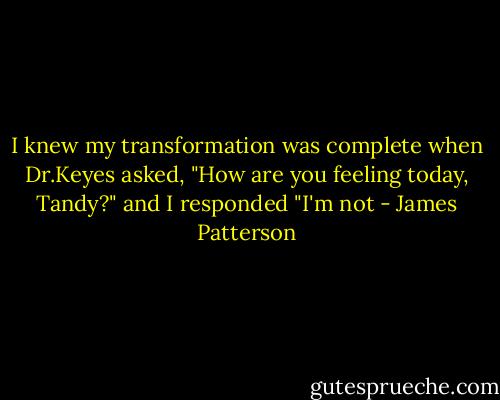 I knew my transformation was complete when Dr.Keyes asked, "How are you feeling today, Tandy?" and I responded "I'm not - James Patterson