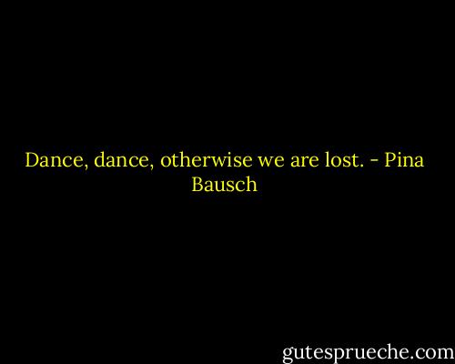 Dance, dance, otherwise we are lost. - Pina Bausch