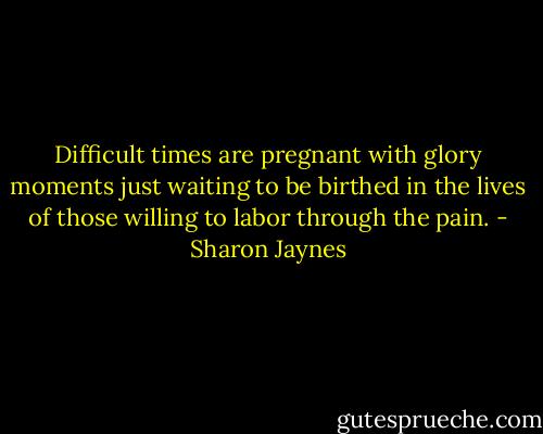 Difficult times are pregnant with glory moments just waiting to be birthed in the lives of those willing to labor through the pain. - Sharon Jaynes