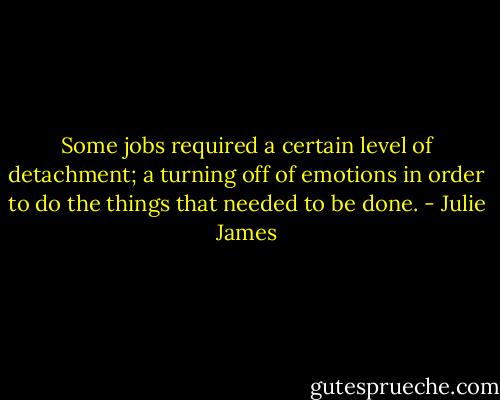 Some jobs required a certain level of detachment; a turning off of emotions in order to do the things that needed to be done. - Julie James