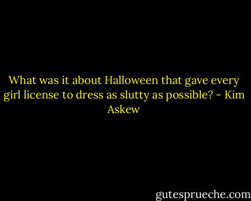 What was it about Halloween that gave every girl license to dress as slutty as possible? - Kim Askew