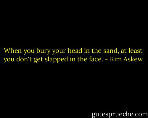 When you bury your head in the sand, at least you don't get slapped in the face. - Kim Askew