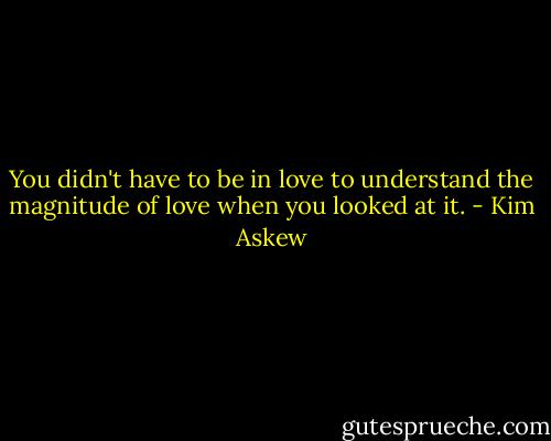 You didn't have to be in love to understand the magnitude of love when you looked at it. - Kim Askew