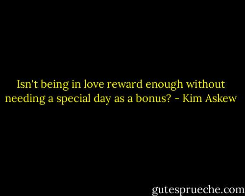 Isn't being in love reward enough without needing a special day as a bonus? - Kim Askew