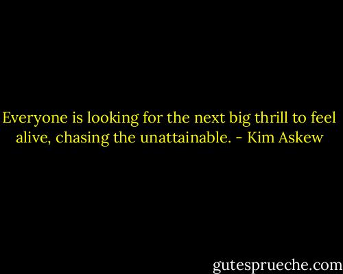 Everyone is looking for the next big thrill to feel alive, chasing the unattainable. - Kim Askew