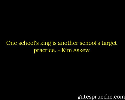 One school's king is another school's target practice. - Kim Askew