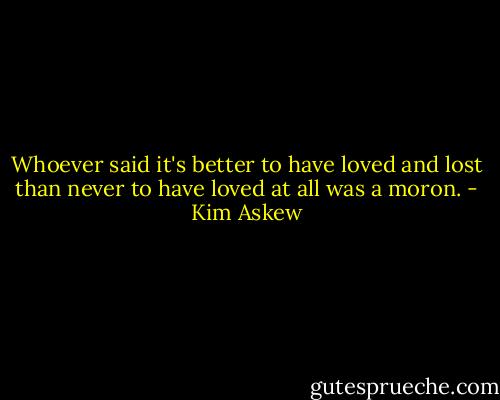 Whoever said it's better to have loved and lost than never to have loved at all was a moron. - Kim Askew
