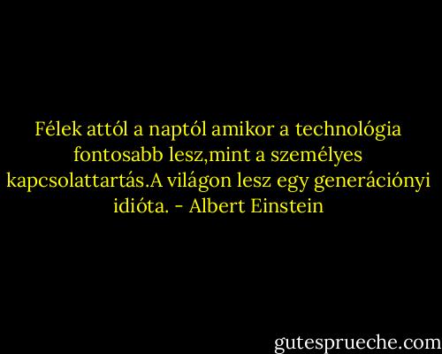 Félek attól a naptól amikor a technológia fontosabb lesz,mint a személyes kapcsolattartás.A világon lesz egy generációnyi idióta. - Albert Einstein