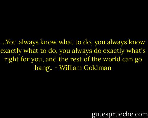 ...You always know what to do, you always know exactly what to do, you always do exactly what's right for you, and the rest of the world can go hang.. - William Goldman