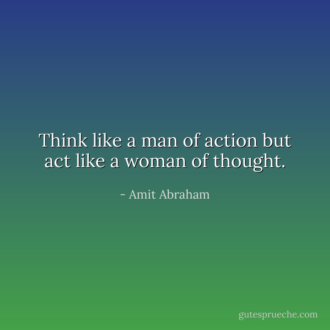 Think like a man of action but act like a woman of thought. - Amit Abraham