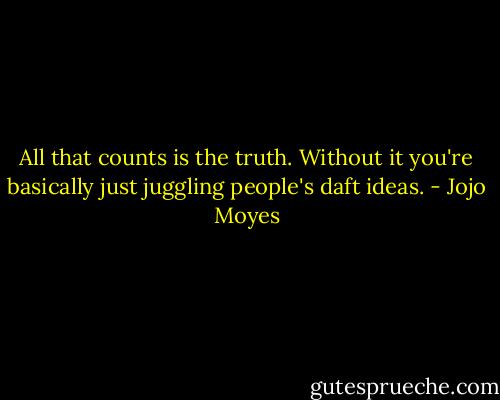 All that counts is the truth. Without it you're basically just juggling people's daft ideas. - Jojo Moyes