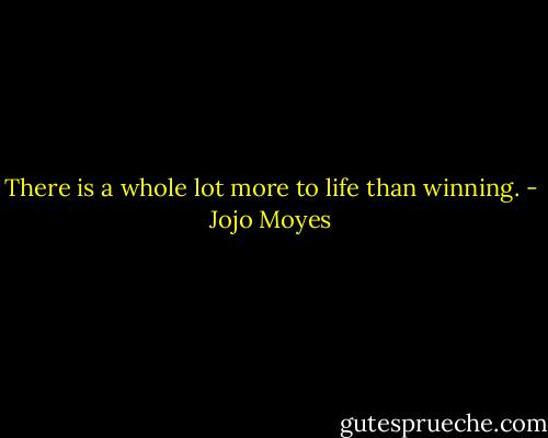There is a whole lot more to life than winning. - Jojo Moyes