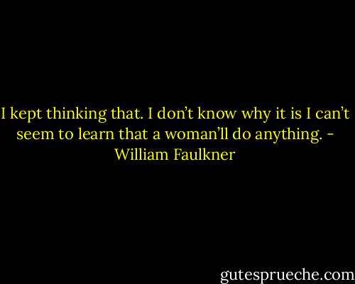I kept thinking that. I don’t know why it is I can’t seem to learn that a woman’ll do anything. - William Faulkner