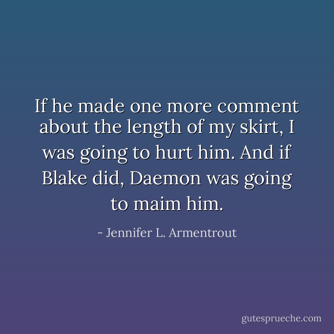 If he made one more comment about the length of my skirt, I was going to hurt him.<br />And if Blake did, Daemon was going to maim him. - Jennifer L. Armentrout