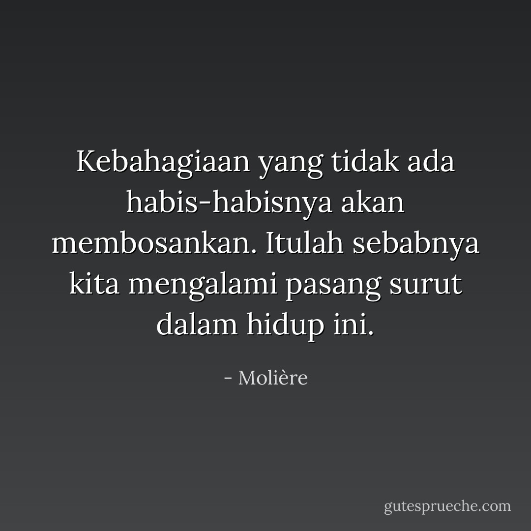 Kebahagiaan yang tidak ada habis-habisnya akan membosankan.<br />Itulah sebabnya kita mengalami pasang surut dalam hidup ini. - Molière
