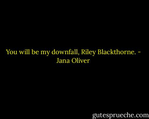You will be my downfall, Riley Blackthorne. - Jana Oliver