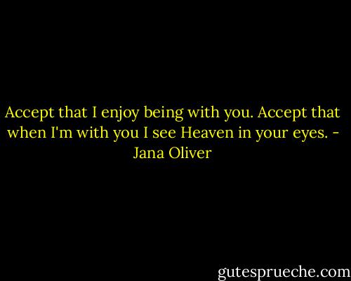 Accept that I enjoy being with you. Accept that when I'm with you I see Heaven in your eyes. - Jana Oliver