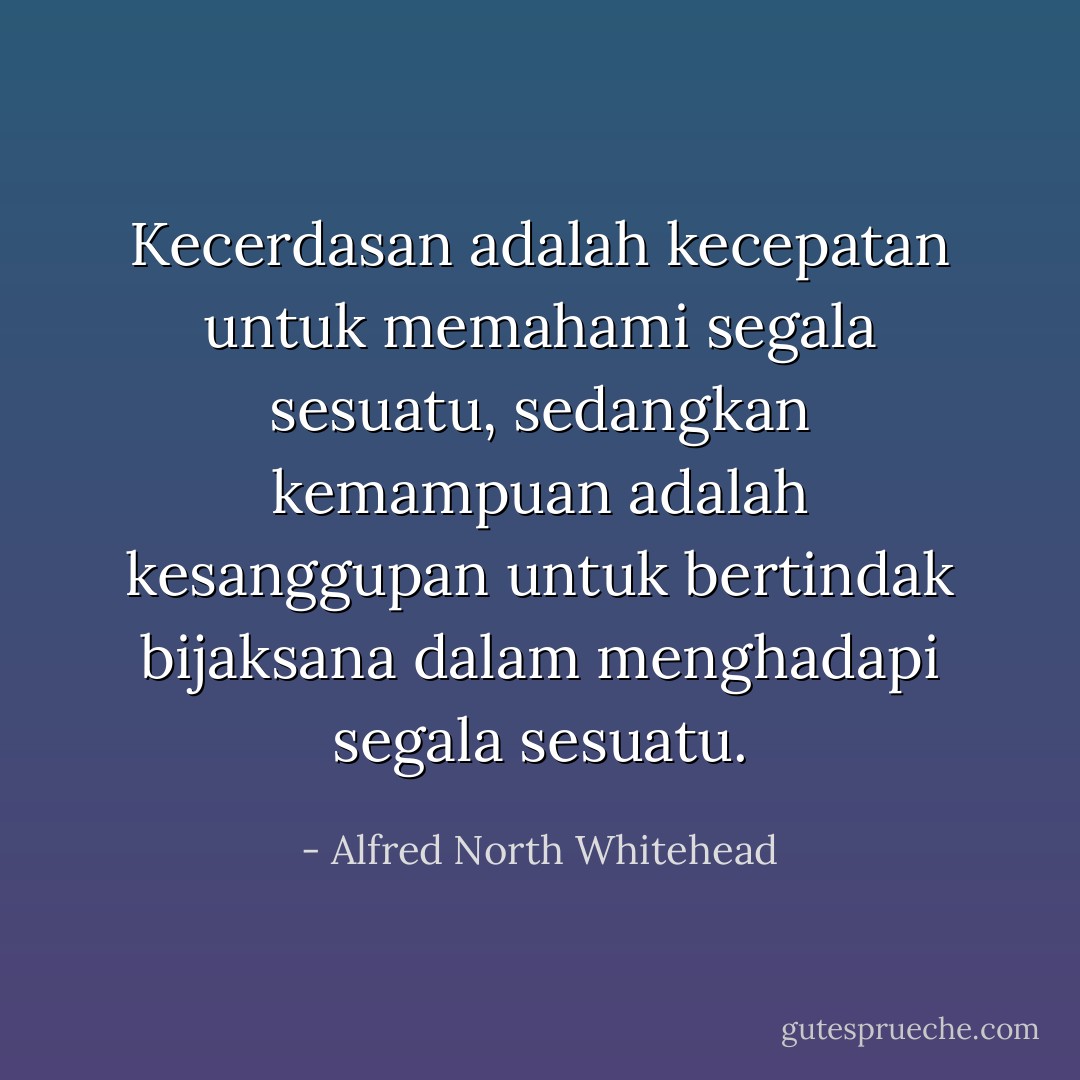 Kecerdasan adalah kecepatan untuk memahami segala sesuatu,<br />sedangkan kemampuan adalah kesanggupan untuk bertindak bijaksana dalam menghadapi segala sesuatu. - Alfred North Whitehead