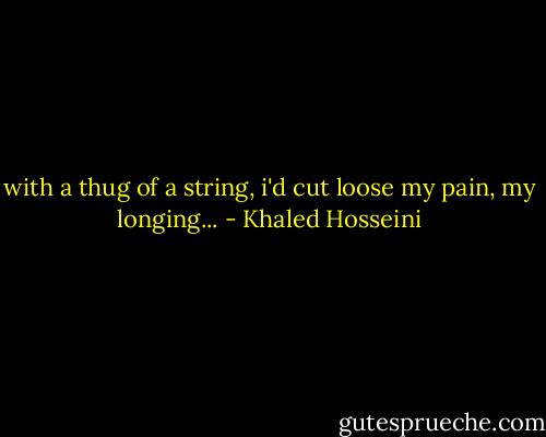 with a thug of a string, i'd cut loose my pain, my longing... - Khaled Hosseini