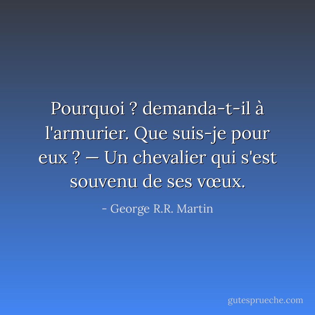 Pourquoi ? demanda-t-il à l'armurier. Que suis-je pour eux ?<br />— Un chevalier qui s'est souvenu de ses vœux. - George R.R. Martin