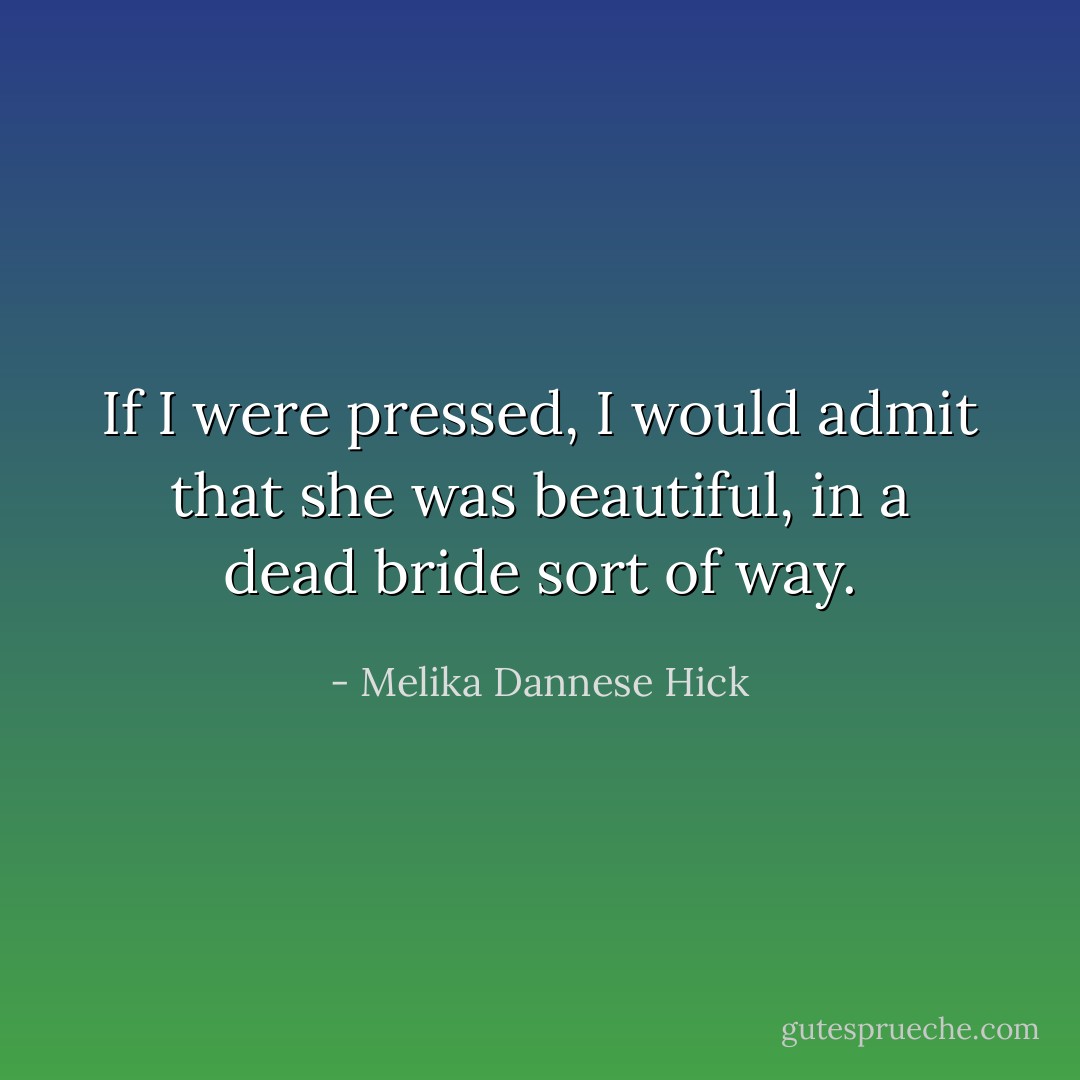 If I were pressed, I would admit that she was beautiful, in a dead bride sort of way. - Melika Dannese Hick