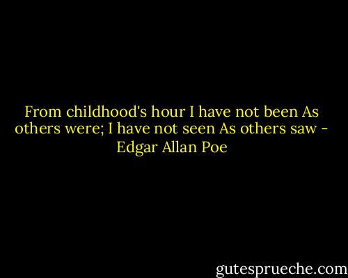 From childhood's hour I have not been<br />As others were; I have not seen<br />As others saw - Edgar Allan Poe