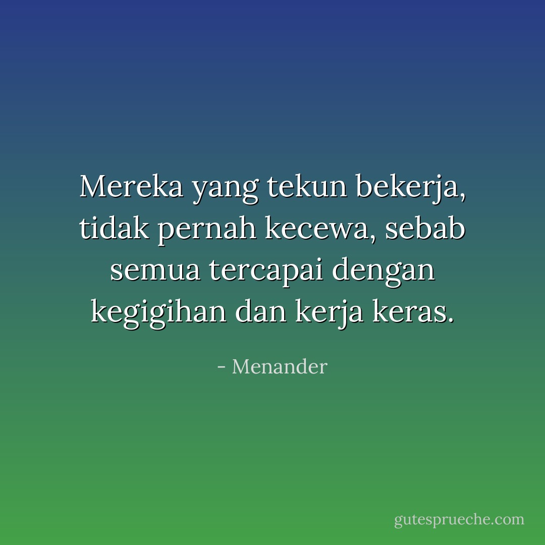Mereka yang tekun bekerja, tidak pernah kecewa, sebab semua tercapai dengan kegigihan dan kerja keras. - Menander