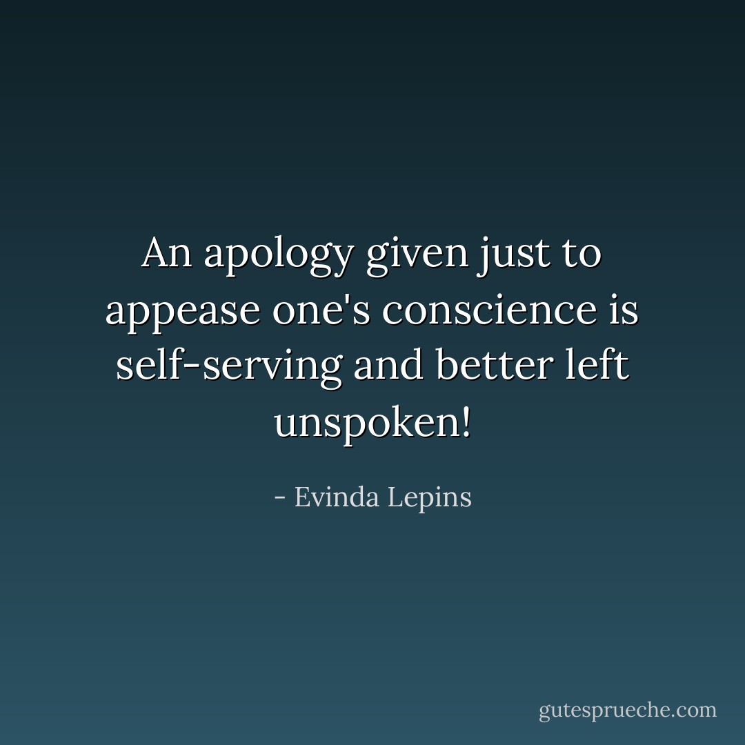 An apology given just to appease one's conscience is self-serving and better left unspoken! - Evinda Lepins
