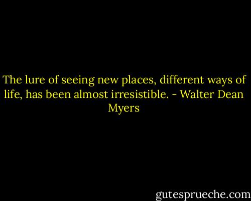 The lure of seeing new places, different ways of life, has been almost irresistible. - Walter Dean Myers