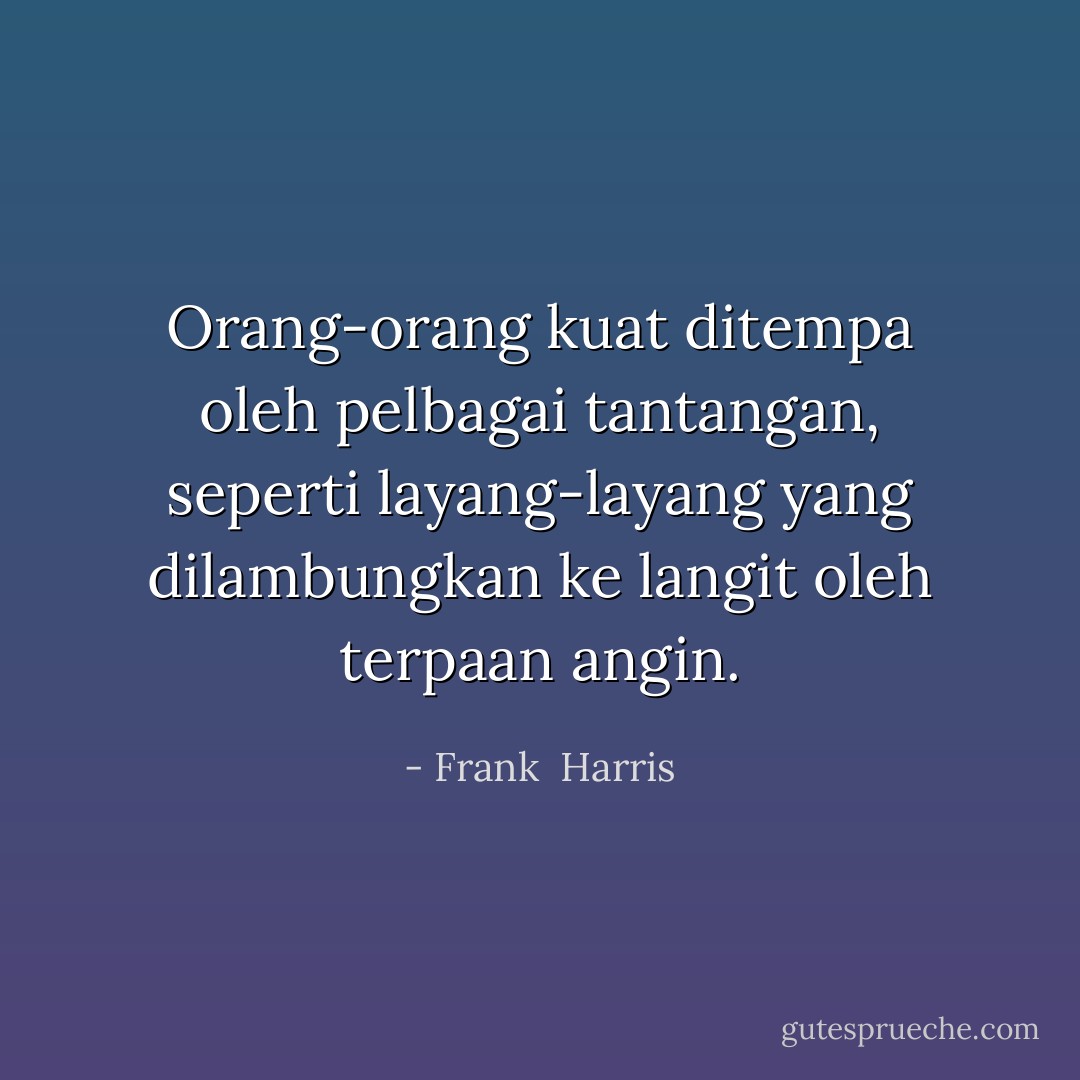 Orang-orang kuat ditempa oleh pelbagai tantangan, seperti layang-layang yang dilambungkan ke langit oleh terpaan angin. - Frank  Harris