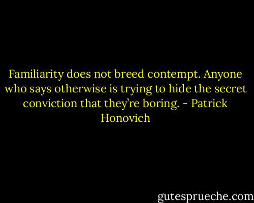 Familiarity does not breed contempt. Anyone who says otherwise is trying to hide the secret conviction that they’re boring. - Patrick Honovich