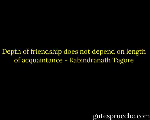 Depth of friendship does not depend on length of acquaintance - Rabindranath Tagore