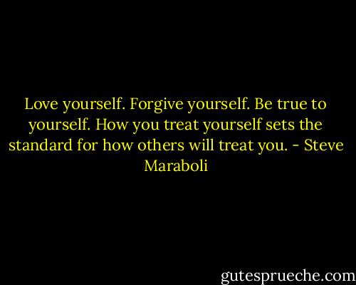 Love yourself. Forgive yourself. Be true to yourself. How you treat yourself sets the standard for how others will treat you. - Steve Maraboli