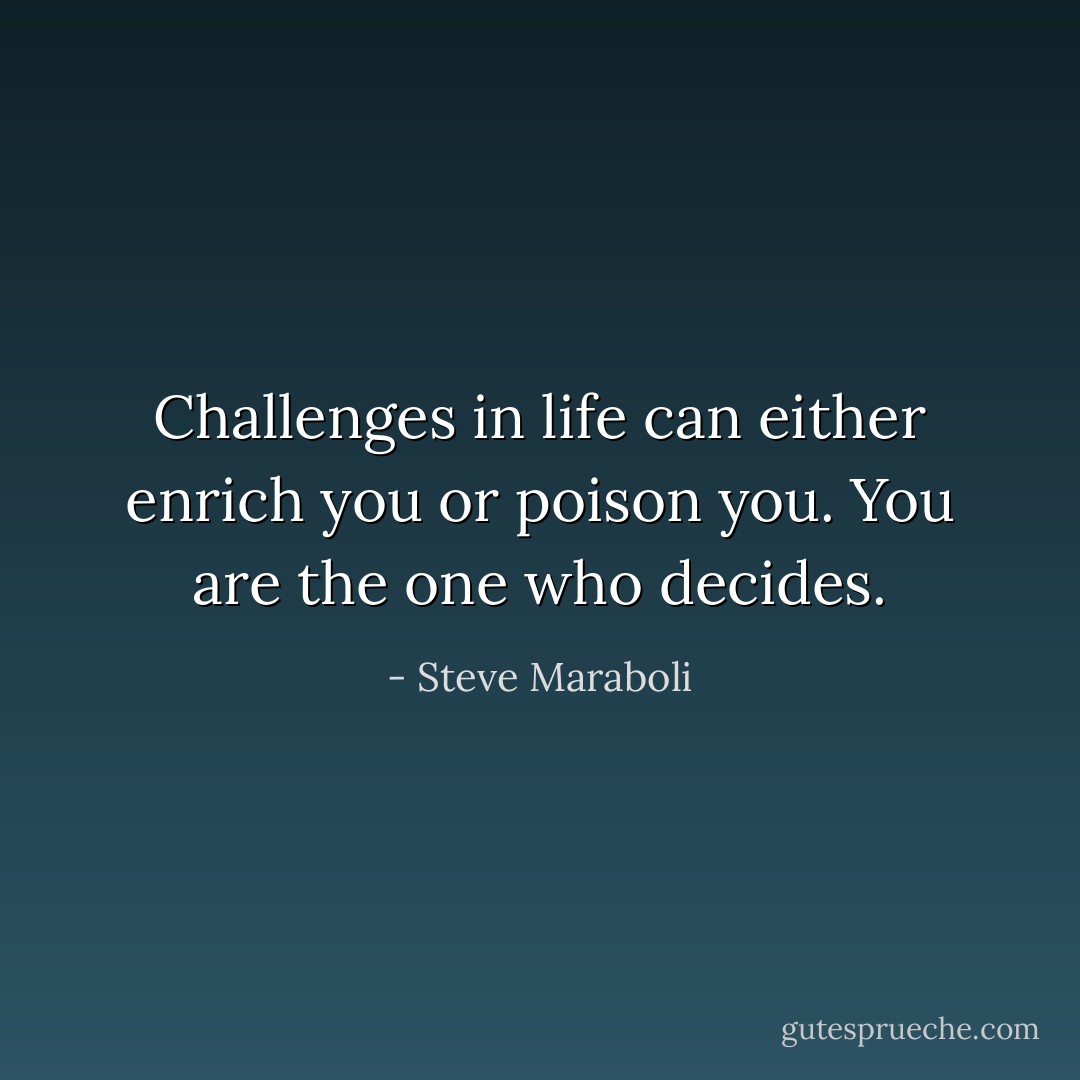 Challenges in life can either enrich you or poison you. You are the one who decides. - Steve Maraboli
