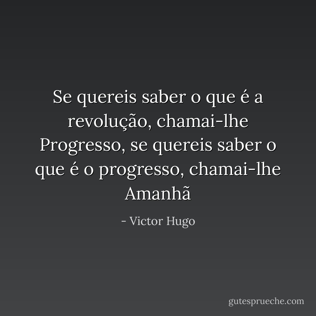 Se quereis saber o que é a revolução, chamai-lhe Progresso, se quereis saber o que é o progresso, chamai-lhe Amanhã - Victor Hugo