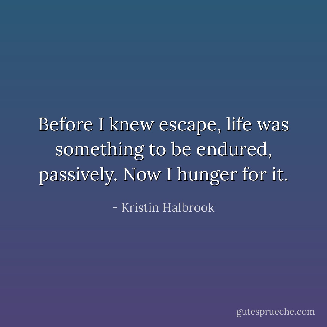 Before I knew escape, life was something to be endured, passively. Now I hunger for it. - Kristin Halbrook