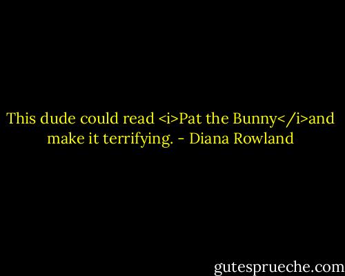 This dude could read <i>Pat the Bunny</i>and make it terrifying. - Diana Rowland