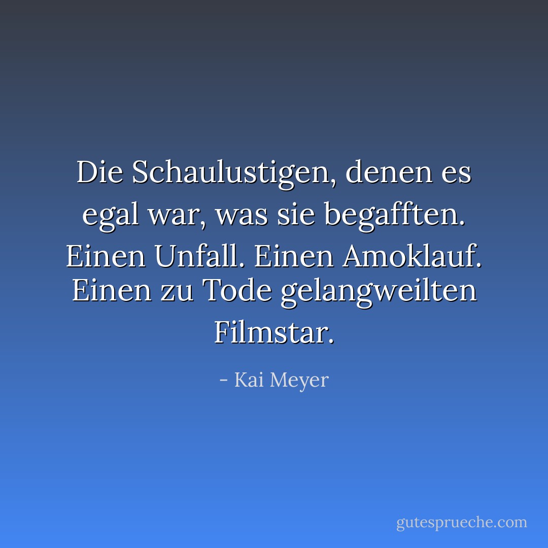 Die Schaulustigen, denen es egal war, was sie begafften. Einen Unfall. Einen Amoklauf. Einen zu Tode gelangweilten Filmstar. - Kai Meyer