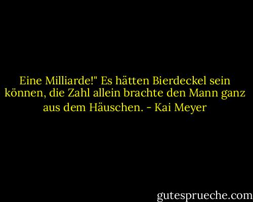 Eine Milliarde!" Es hätten Bierdeckel sein können, die Zahl allein brachte den Mann ganz aus dem Häuschen. - Kai Meyer