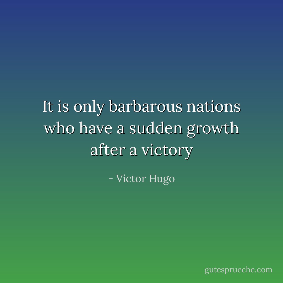 It is only barbarous nations who have a sudden growth after a victory - Victor Hugo