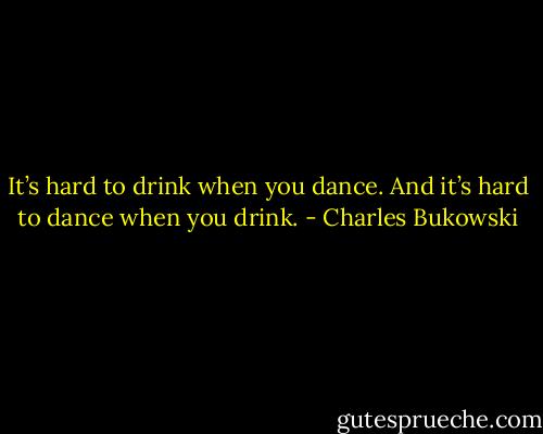 It’s hard to drink when you dance. And it’s hard to dance when you drink. - Charles Bukowski