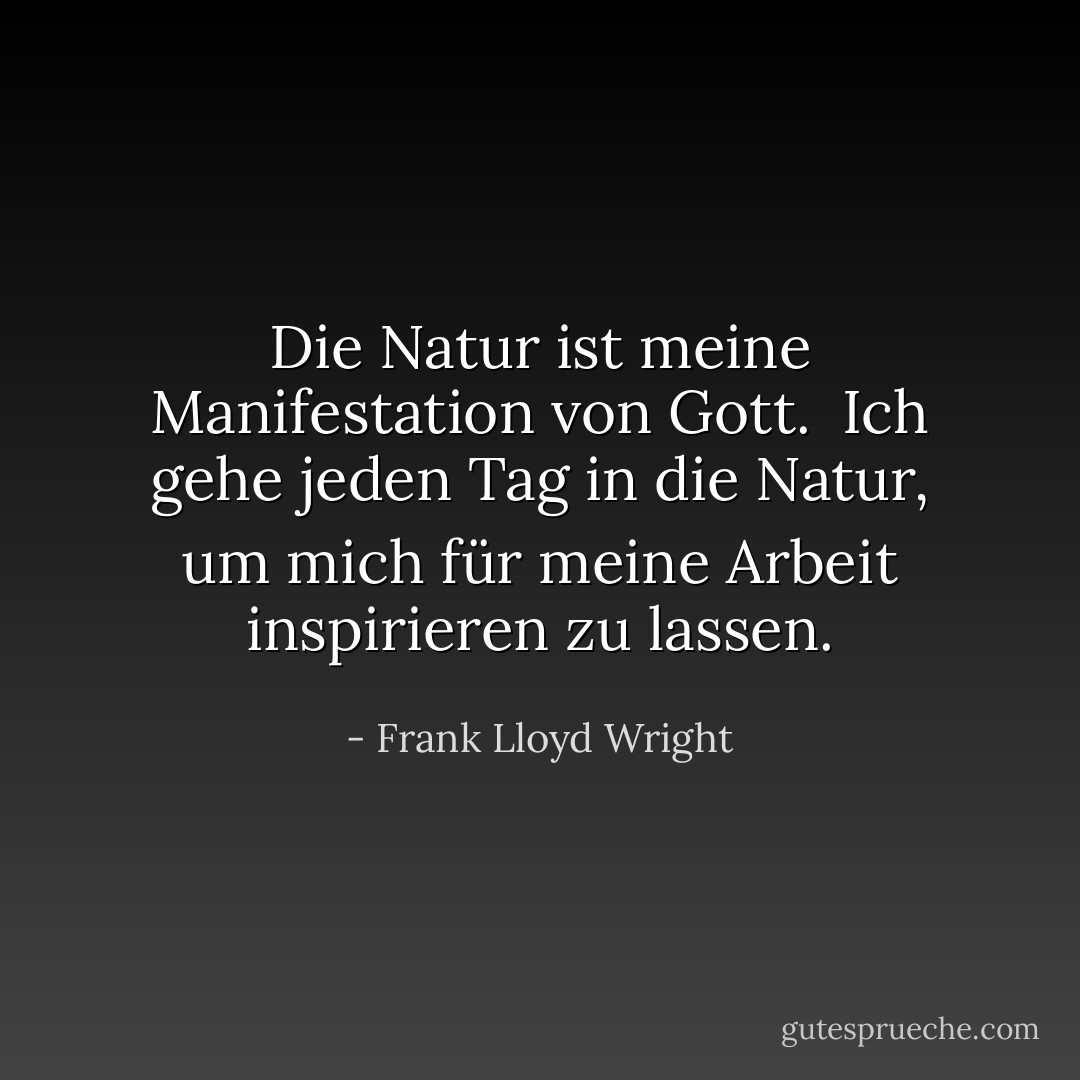 Die Natur ist meine Manifestation von Gott. <br />Ich gehe jeden Tag in die Natur, um mich für meine Arbeit inspirieren zu lassen. - Frank Lloyd Wright<